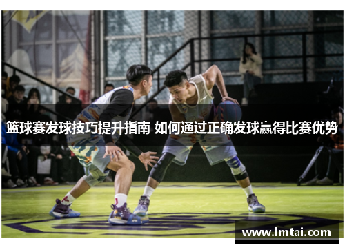 篮球赛发球技巧提升指南 如何通过正确发球赢得比赛优势