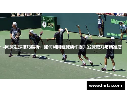 网球发球技巧解析：如何利用砸球动作提升发球威力与精准度