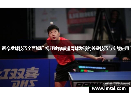 西帝发球技巧全面解析 视频教你掌握网球发球的关键技巧与实战应用