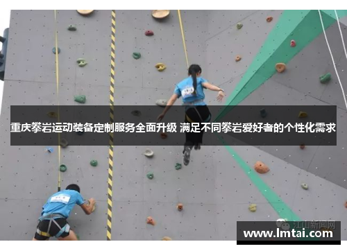重庆攀岩运动装备定制服务全面升级 满足不同攀岩爱好者的个性化需求