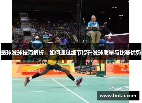 悬球发球技巧解析：如何通过细节提升发球质量与比赛优势