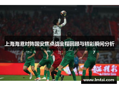 上海海港对阵国安焦点战全程回顾与精彩瞬间分析
