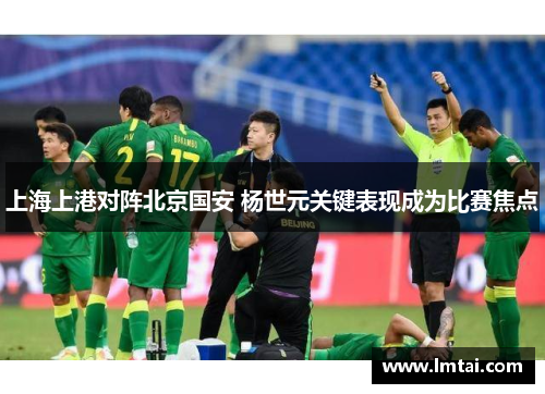 上海上港对阵北京国安 杨世元关键表现成为比赛焦点