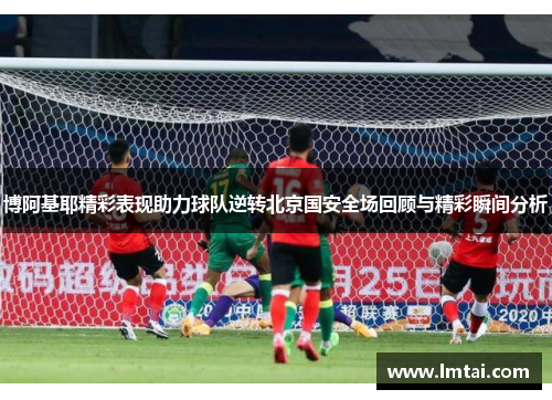 博阿基耶精彩表现助力球队逆转北京国安全场回顾与精彩瞬间分析